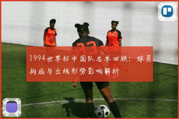 1994世界杯中国队名单回顾：球员构成与出线形势影响解析
