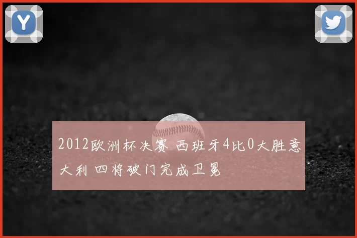 2012欧洲杯决赛 西班牙4比0大胜意大利 四将破门完成卫冕