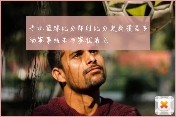 手机篮球比分即时比分更新覆盖多场赛事结果与赛程看点