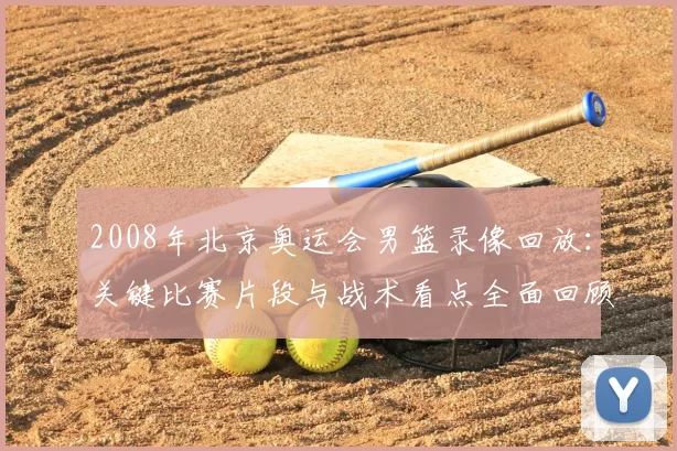 2008年北京奥运会男篮录像回放：关键比赛片段与战术看点全面回顾