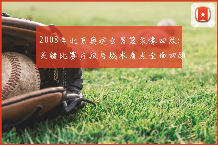 2008年北京奥运会男篮录像回放：关键比赛片段与战术看点全面回顾