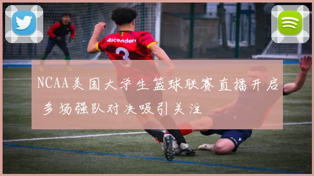 NCAA美国大学生篮球联赛直播开启 多场强队对决吸引关注