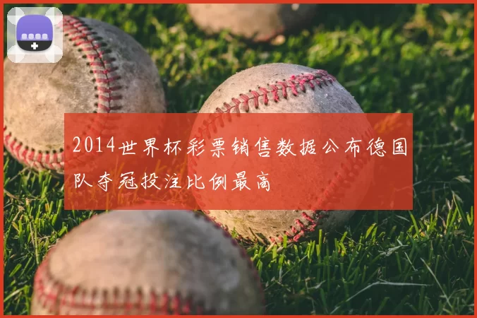 2014世界杯彩票销售数据公布德国队夺冠投注比例最高