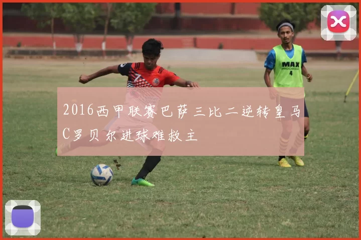 2016西甲联赛巴萨三比二逆转皇马C罗贝尔进球难救主