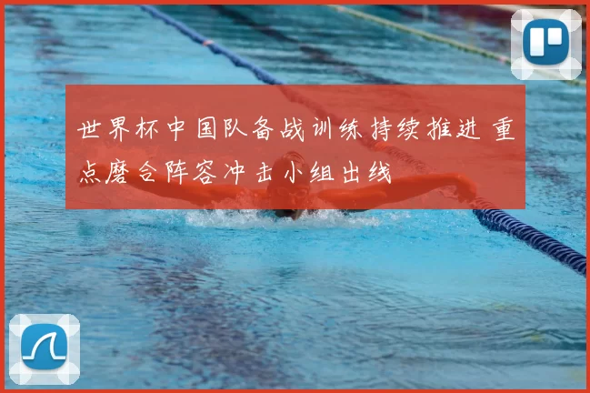 世界杯中国队备战训练持续推进 重点磨合阵容冲击小组出线