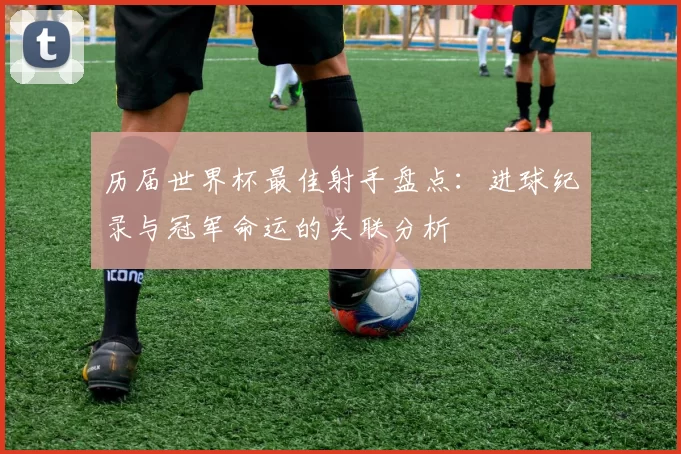 历届世界杯最佳射手盘点：进球纪录与冠军命运的关联分析