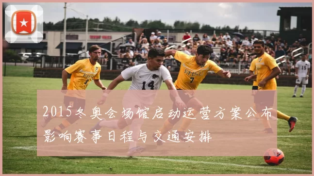 2015冬奥会场馆启动运营方案公布影响赛事日程与交通安排