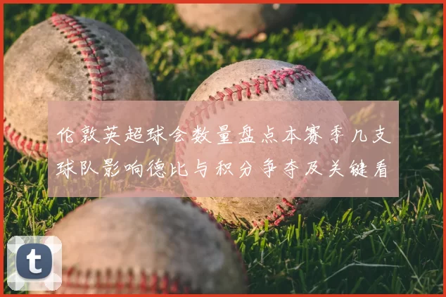 伦敦英超球会数量盘点本赛季几支球队影响德比与积分争夺及关键看点