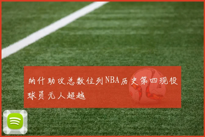 纳什助攻总数位列NBA历史第四现役球员无人超越