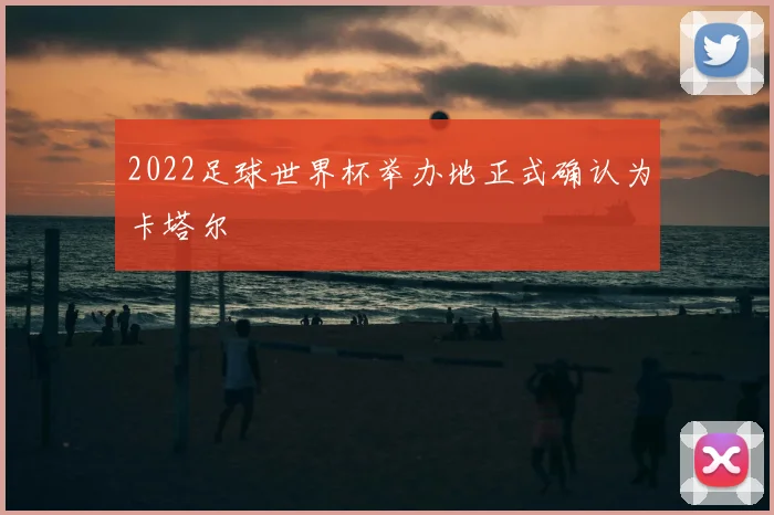 2022足球世界杯举办地正式确认为卡塔尔