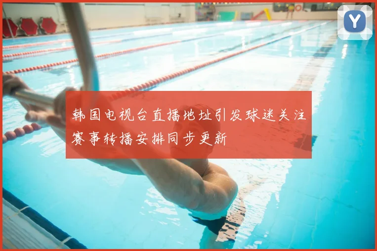 韩国电视台直播地址引发球迷关注赛事转播安排同步更新
