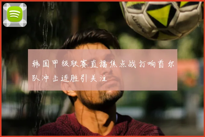 韩国甲级联赛直播焦点战打响首尔队冲击连胜引关注