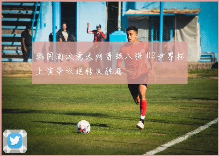 韩国淘汰意大利晋级八强 02世界杯上演争议逆转决胜局