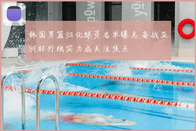 韩国男篮归化球员名单曝光 备战亚洲杯外线实力成关注焦点