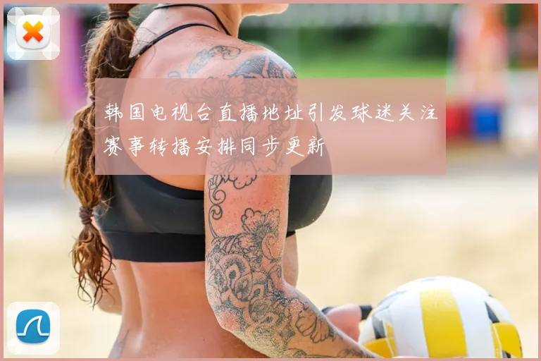 韩国电视台直播地址引发球迷关注赛事转播安排同步更新