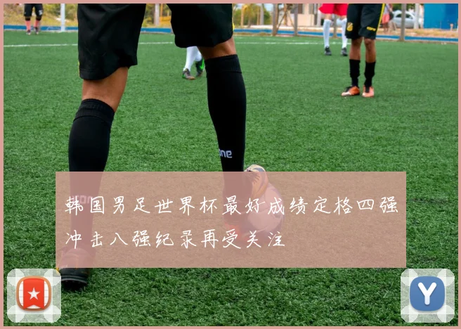 韩国男足世界杯最好成绩定格四强冲击八强纪录再受关注
