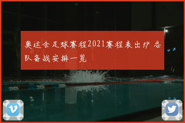 奥运会足球赛程2021赛程表出炉 各队备战安排一览