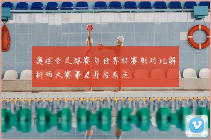 奥运会足球赛与世界杯赛制对比解析两大赛事差异与看点