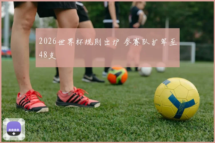 2026世界杯规则出炉 参赛队扩军至48支