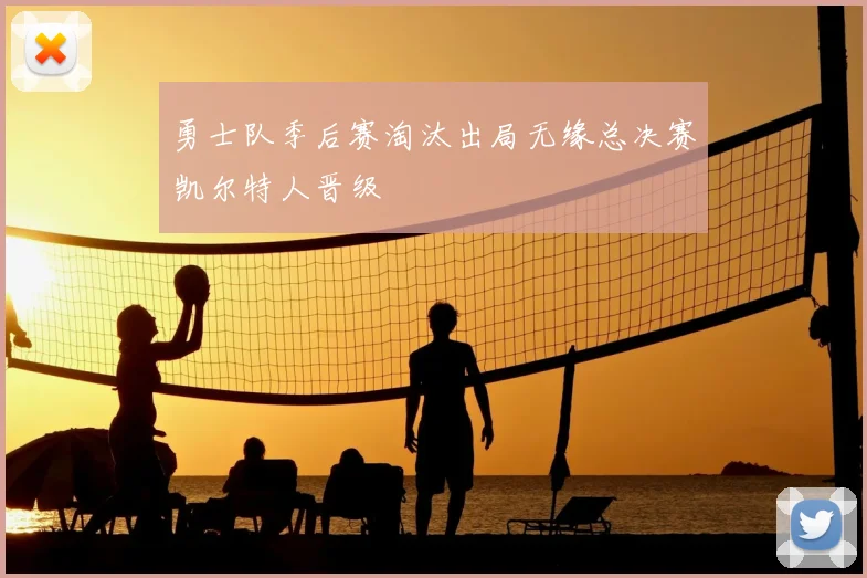 勇士队季后赛淘汰出局无缘总决赛凯尔特人晋级