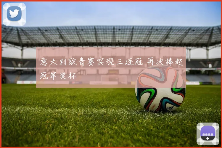 意大利欧青赛实现三连冠 再次捧起冠军奖杯