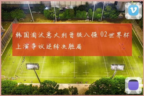 韩国淘汰意大利晋级八强 02世界杯上演争议逆转决胜局