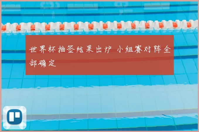 世界杯抽签结果出炉 小组赛对阵全部确定